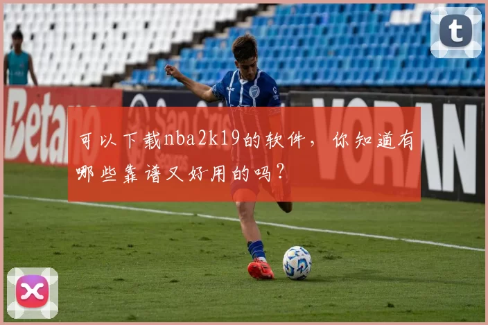可以下载nba2k19的软件，你知道有哪些靠谱又好用的吗？