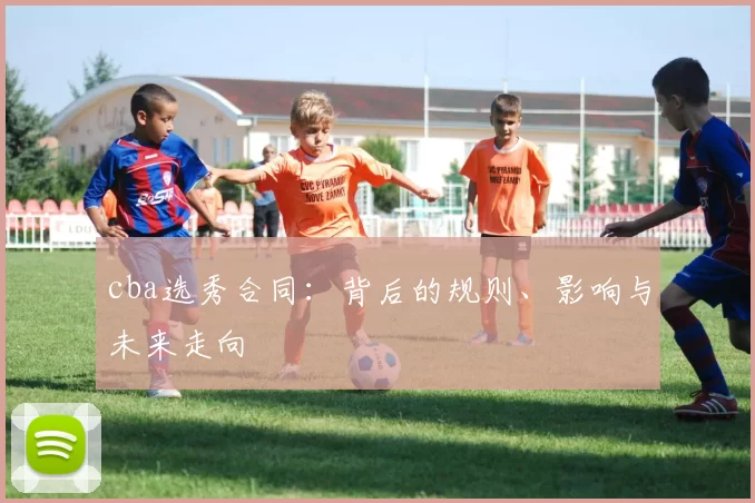 cba选秀合同：背后的规则、影响与未来走向