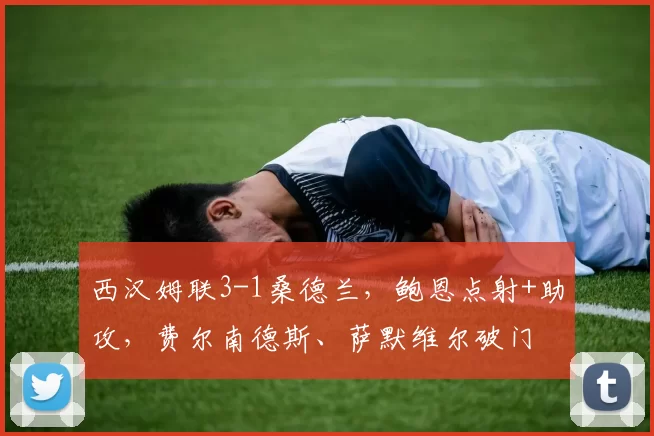 西汉姆联3-1桑德兰，鲍恩点射+助攻，费尔南德斯、萨默维尔破门
