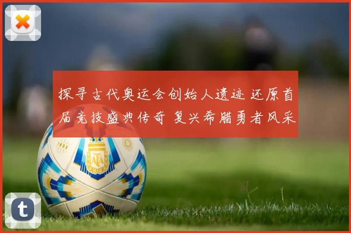 探寻古代奥运会创始人遗迹 还原首届竞技盛典传奇 复兴希腊勇者风采