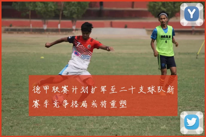 德甲联赛计划扩军至二十支球队新赛季竞争格局或将重塑