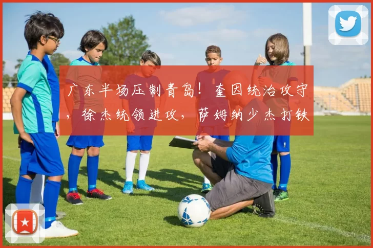 广东半场压制青岛！奎因统治攻守，徐杰统领进攻，萨姆纳少杰打铁