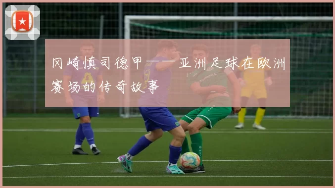 冈崎慎司德甲——亚洲足球在欧洲赛场的传奇故事