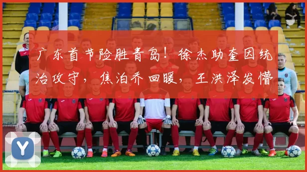 广东首节险胜青岛！徐杰助奎因统治攻守，焦泊乔回暖，王洪泽发懵