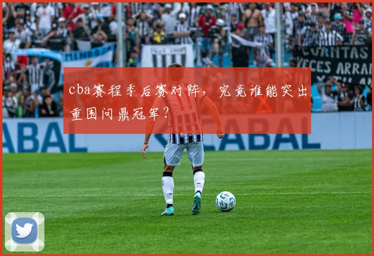 cba赛程季后赛对阵，究竟谁能突出重围问鼎冠军？