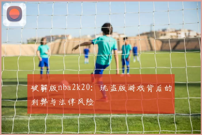 破解版nba2k20：玩盗版游戏背后的利弊与法律风险
