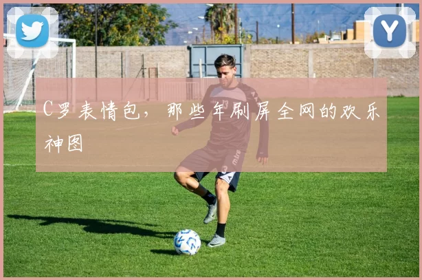 C罗表情包，那些年刷屏全网的欢乐神图