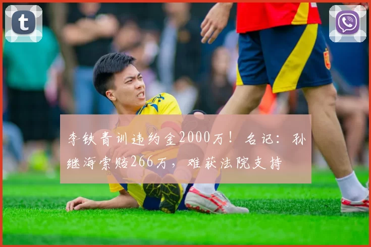 李铁青训违约金2000万！名记：孙继海索赔266万，难获法院支持