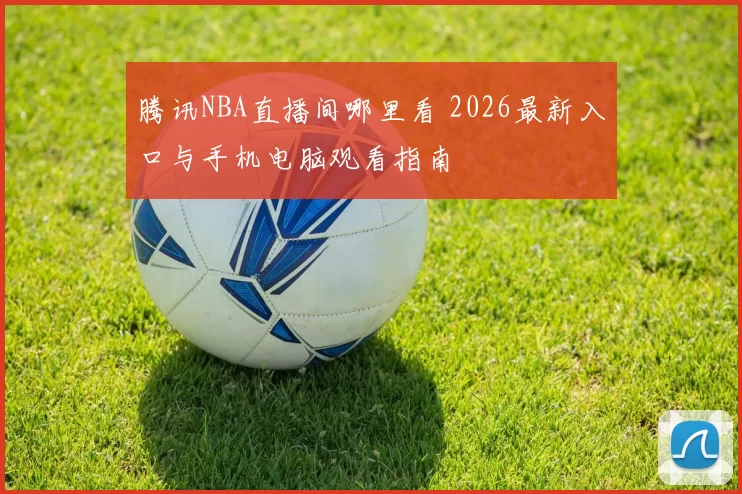 腾讯NBA直播间哪里看 2026最新入口与手机电脑观看指南