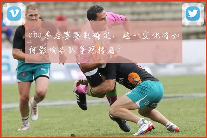 cba季后赛赛制确定，这一变化将如何影响各队争冠格局？