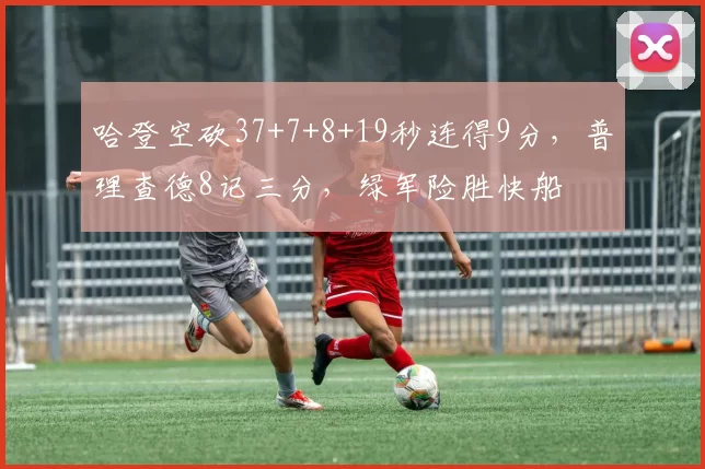 哈登空砍37+7+8+19秒连得9分，普理查德8记三分，绿军险胜快船