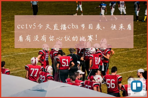 cctv5今天直播cba节目表，快来看看有没有你心仪的比赛！