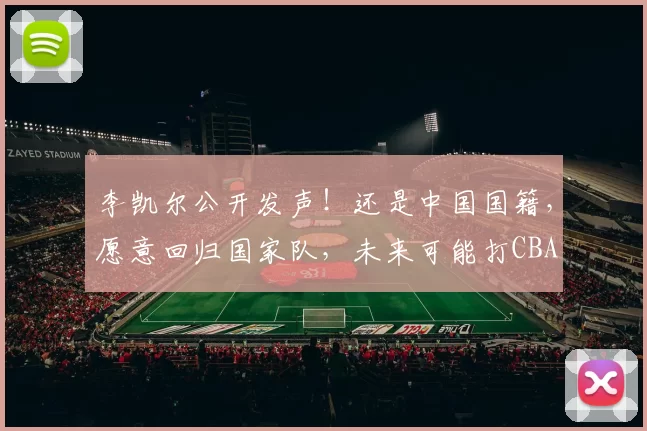 李凯尔公开发声！还是中国国籍，愿意回归国家队，未来可能打CBA