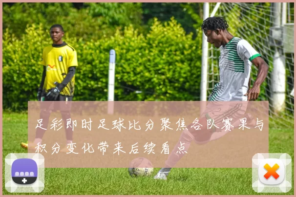 足彩即时足球比分聚焦各队赛果与积分变化带来后续看点