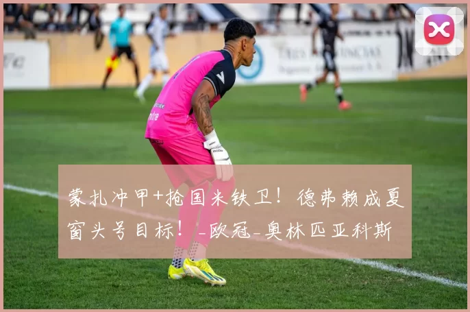 蒙扎冲甲+抢国米铁卫！德弗赖成夏窗头号目标！_欧冠_奥林匹亚科斯_本菲卡