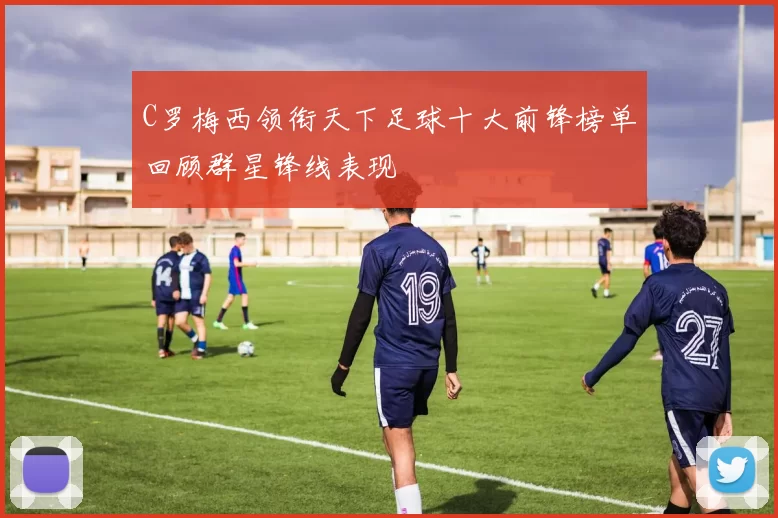 C罗梅西领衔天下足球十大前锋榜单回顾群星锋线表现