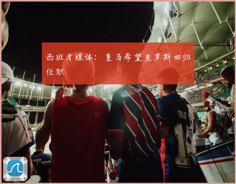 西班牙媒体：皇马希望克罗斯回归任职