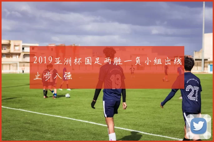 2019亚洲杯国足两胜一负小组出线止步八强