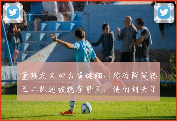 董路发文回击黄健翔，称对阵英格兰二队还被摁在禁区，他们到头了