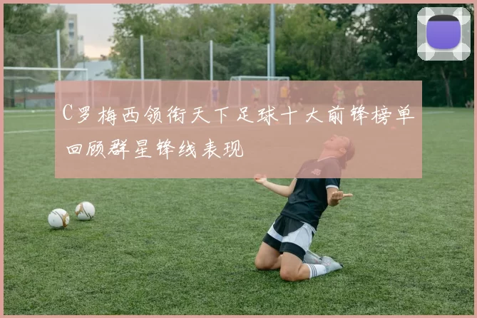 C罗梅西领衔天下足球十大前锋榜单回顾群星锋线表现