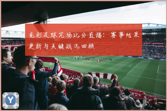 竟彩足球完场比分直播:赛事结果更新与关键战况回顾