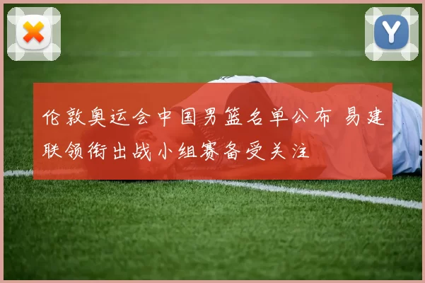 伦敦奥运会中国男篮名单公布 易建联领衔出战小组赛备受关注