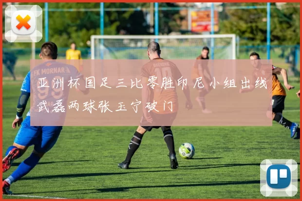 亚洲杯国足三比零胜印尼小组出线武磊两球张玉宁破门