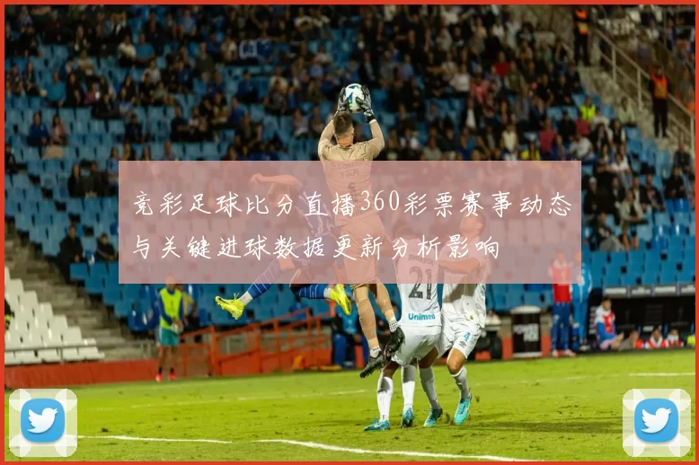 竞彩足球比分直播360彩票赛事动态与关键进球数据更新分析影响