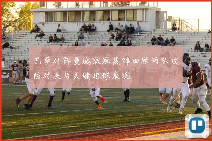 巴萨对阵曼城欧冠集锦回顾两队攻防对决与关键进球表现