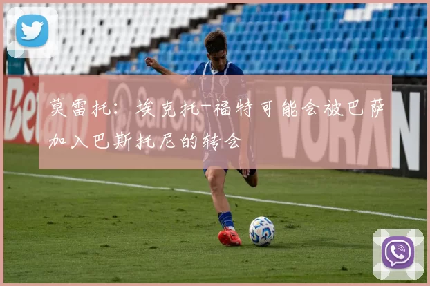 莫雷托：埃克托-福特可能会被巴萨加入巴斯托尼的转会