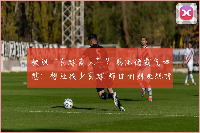 被讽“罚球商人”？恩比德霸气回怼：想让我少罚球 那你们别犯规呀