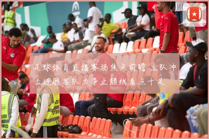 足球体育直播赛场焦点前瞻 主队冲击连胜客队力争止颓线看点十足