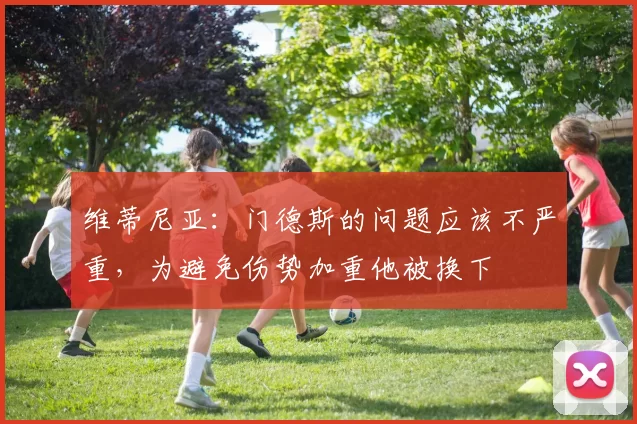 维蒂尼亚：门德斯的问题应该不严重，为避免伤势加重他被换下