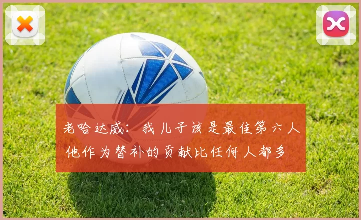 老哈达威：我儿子该是最佳第六人 他作为替补的贡献比任何人都多