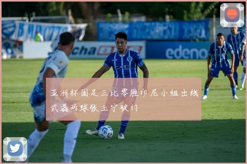 亚洲杯国足三比零胜印尼小组出线武磊两球张玉宁破门