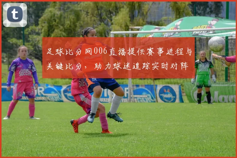 足球比分网006直播提供赛事进程与关键比分,助力球迷追踪实时对阵与赛果更新