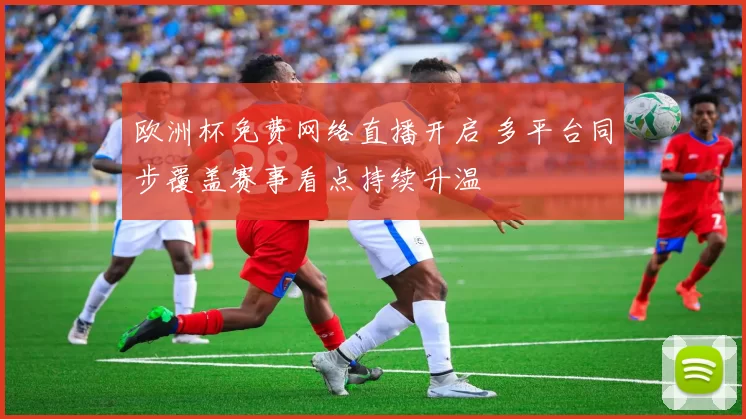 欧洲杯免费网络直播开启 多平台同步覆盖赛事看点持续升温