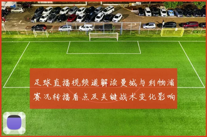 足球直播视频道解读曼城与利物浦赛况转播看点及关键战术变化影响