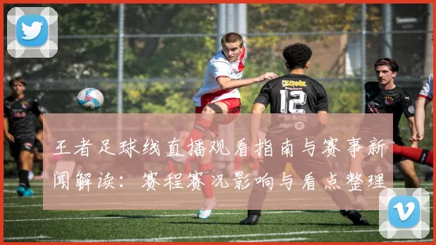 王者足球线直播观看指南与赛事新闻解读：赛程赛况影响与看点整理