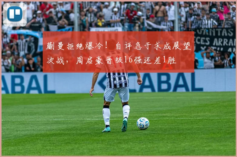 蒯曼拒绝爆冷！自评急于求成展望次战，周启豪晋级16强还差1胜