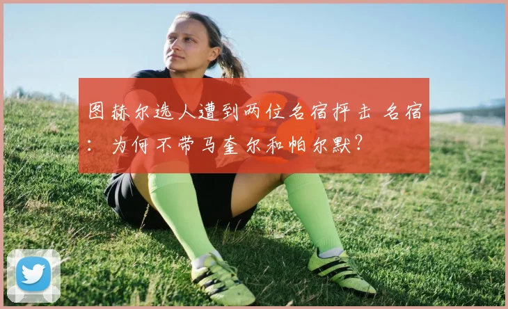 图赫尔选人遭到两位名宿抨击 名宿：为何不带马奎尔和帕尔默？