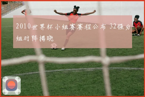 2010世界杯小组赛赛程公布 32强分组对阵揭晓