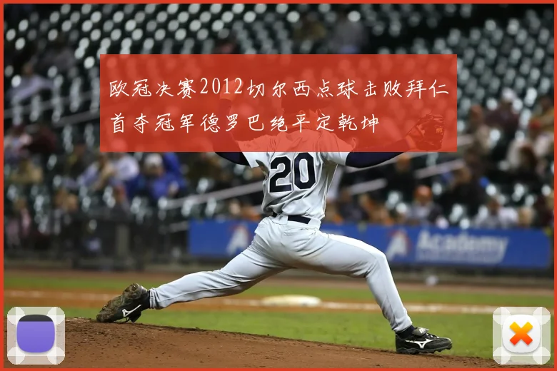 欧冠决赛2012切尔西点球击败拜仁首夺冠军德罗巴绝平定乾坤