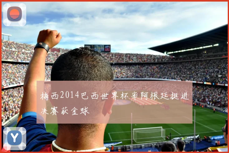 梅西2014巴西世界杯率阿根廷挺进决赛获金球