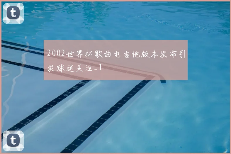 2002世界杯歌曲电吉他版本发布引发球迷关注_1