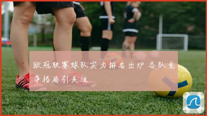 欧冠联赛球队实力排名出炉 各队竞争格局引关注