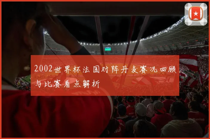 2002世界杯法国对阵丹麦赛况回顾与比赛看点解析