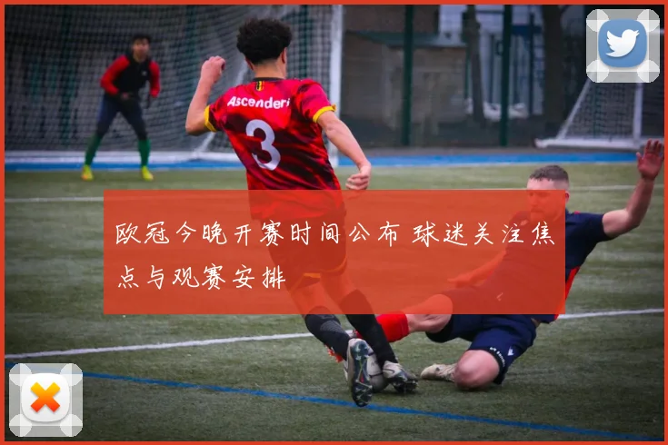 欧冠今晚开赛时间公布 球迷关注焦点与观赛安排