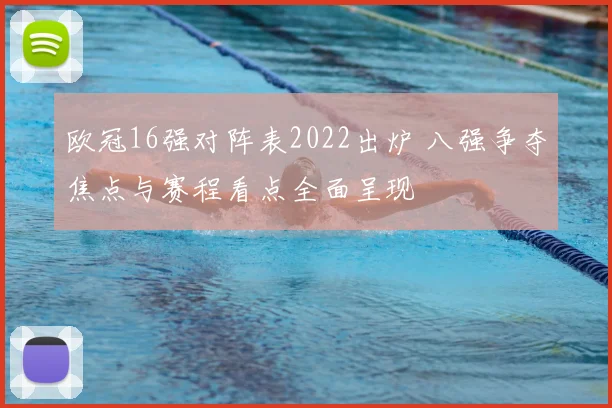 欧冠16强对阵表2022出炉 八强争夺焦点与赛程看点全面呈现