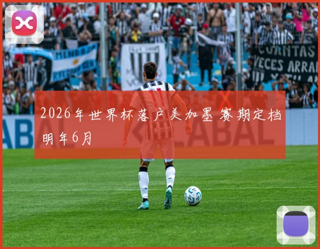 2026年世界杯落户美加墨 赛期定档明年6月
